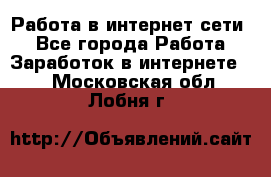 Работа в интернет сети. - Все города Работа » Заработок в интернете   . Московская обл.,Лобня г.